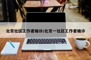 北京社区工作者确诊/北京一社区工作者确诊