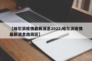 【哈尔滨疫情最新消息2022,哈尔滨疫情最新消息南岗区】