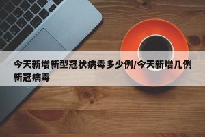 今天新增新型冠状病毒多少例/今天新增几例新冠病毒