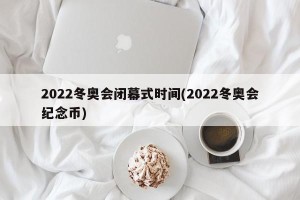 2022冬奥会闭幕式时间(2022冬奥会纪念币)