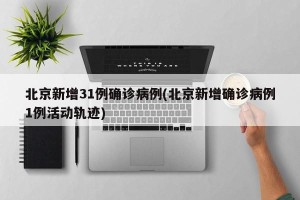 北京新增31例确诊病例(北京新增确诊病例1例活动轨迹)