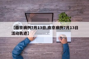 【南京病例7月13日,南京病例7月13日活动轨迹】