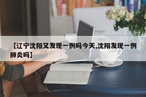 【辽宁沈阳又发现一例吗今天,沈阳发现一例肺炎吗】