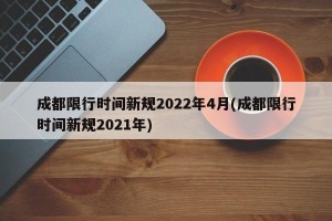 成都限行时间新规2022年4月(成都限行时间新规2021年)