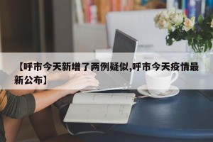 【呼市今天新增了两例疑似,呼市今天疫情最新公布】