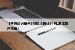 【宁波绍兴杭州3地新增确诊54例,浙江绍兴疫情】