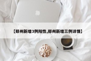 【郑州新增3例阳性,郑州新增三例详情】