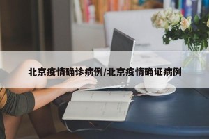 北京疫情确诊病例/北京疫情确证病例