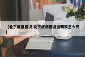 【北京疫情情况,北京疫情情况最新消息今天】