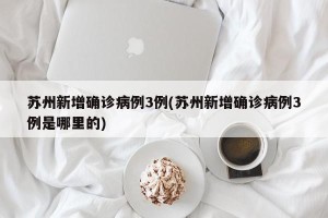 苏州新增确诊病例3例(苏州新增确诊病例3例是哪里的)