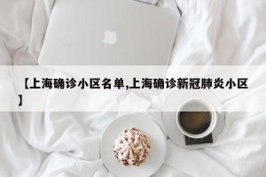 【上海确诊小区名单,上海确诊新冠肺炎小区】
