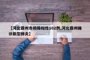 【河北霸州市初筛阳性102例,河北霸州确诊新型肺炎】