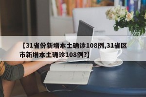 【31省份新增本土确诊108例,31省区市新增本土确诊108例?】
