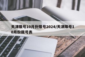 天津限号10月份限号2024/天津限号10月份限号表