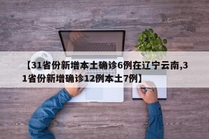 【31省份新增本土确诊6例在辽宁云南,31省份新增确诊12例本土7例】