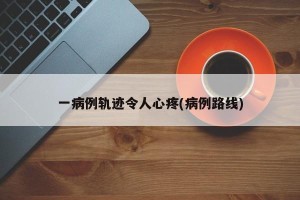 一病例轨迹令人心疼(病例路线)