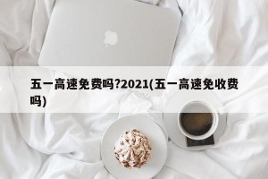 五一高速免费吗?2021(五一高速免收费吗)
