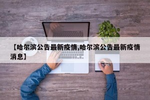 【哈尔滨公告最新疫情,哈尔滨公告最新疫情消息】