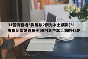 31省份新增5例确诊2例为本土病例(31省份新增确诊病例69例其中本土病例48例)