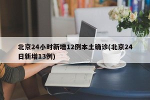 北京24小时新增12例本土确诊(北京24日新增13例)