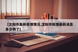 【沈阳市最新疫情情况,沈阳市疫情最新消息多少例了】