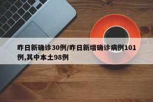 昨日新确诊30例/昨日新增确诊病例101例,其中本土98例