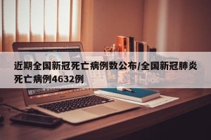 近期全国新冠死亡病例数公布/全国新冠肺炎死亡病例4632例