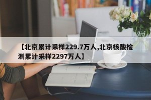 【北京累计采样229.7万人,北京核酸检测累计采样2297万人】