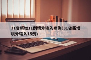 31省新增11例境外输入病例(31省新增境外输入15例)