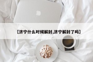 【济宁什么时候解封,济宁解封了吗】