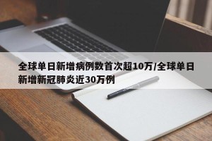 全球单日新增病例数首次超10万/全球单日新增新冠肺炎近30万例