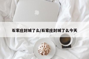 石家庄封城了么/石家庄封城了么今天