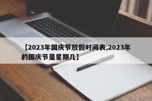 【2023年国庆节放假时间表,2023年的国庆节是星期几】