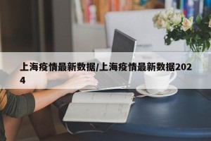 上海疫情最新数据/上海疫情最新数据2024