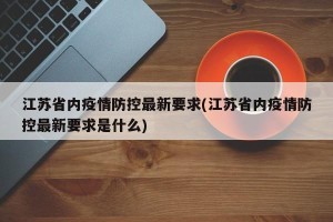 江苏省内疫情防控最新要求(江苏省内疫情防控最新要求是什么)