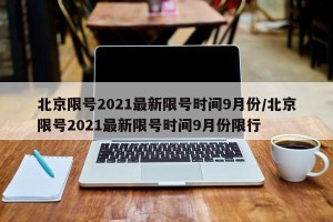 北京限号2021最新限号时间9月份/北京限号2021最新限号时间9月份限行