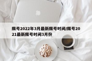 限号2022年3月最新限号时间/限号2021最新限号时间3月份