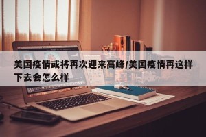美国疫情或将再次迎来高峰/美国疫情再这样下去会怎么样