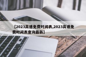 【2023高速免费时间表,2023高速免费时间表查询最新】