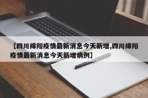 【四川绵阳疫情最新消息今天新增,四川绵阳疫情最新消息今天新增病例】