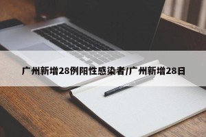 广州新增28例阳性感染者/广州新增28日