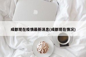 成都现在疫情最新消息(成都现在情况)