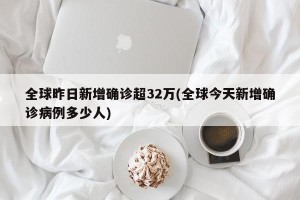全球昨日新增确诊超32万(全球今天新增确诊病例多少人)