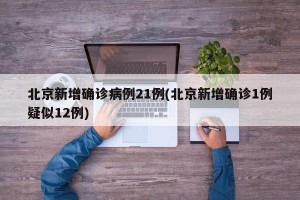 北京新增确诊病例21例(北京新增确诊1例疑似12例)