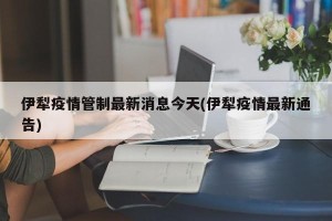 伊犁疫情管制最新消息今天(伊犁疫情最新通告)