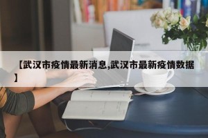 【武汉市疫情最新消息,武汉市最新疫情数据】