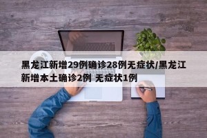 黑龙江新增29例确诊28例无症状/黑龙江新增本土确诊2例 无症状1例