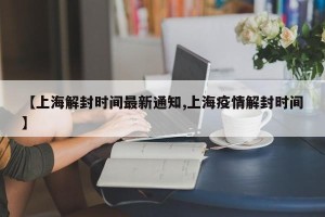 【上海解封时间最新通知,上海疫情解封时间】