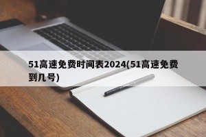 51高速免费时间表2024(51高速免费到几号)