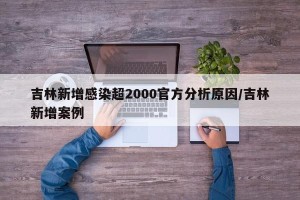 吉林新增感染超2000官方分析原因/吉林新增案例